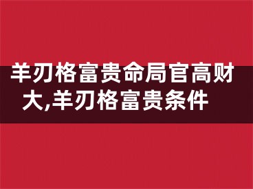 羊刃格富贵命局官高财大,羊刃格富贵条件