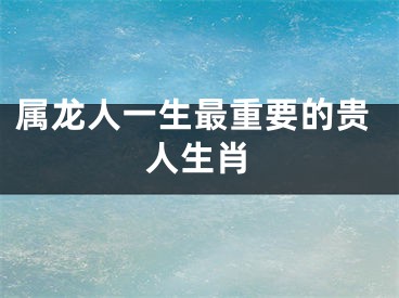 属龙人一生最重要的贵人生肖