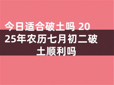 今日适合破土吗 2025年农历七月初二破土顺利吗