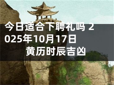 今日适合下聘礼吗 2025年10月17日黄历时辰吉凶