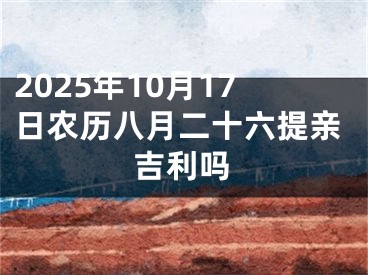 2025年10月17日农历八月二十六提亲吉利吗