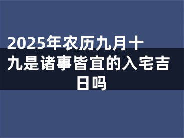 2025年农历九月十九是诸事皆宜的入宅吉日吗