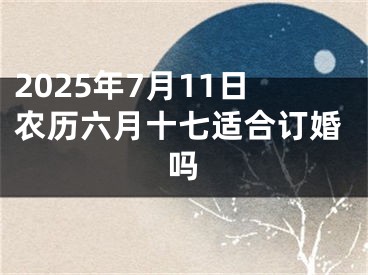 2025年7月11日农历六月十七适合订婚吗