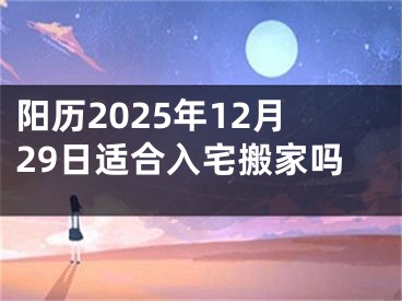 阳历2025年12月29日适合入宅搬家吗