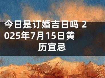 今日是订婚吉日吗 2025年7月15日黄历宜忌