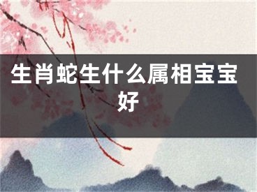 生肖蛇生什么属相宝宝好