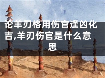论羊刃格用伤官逢凶化吉,羊刃伤官是什么意思