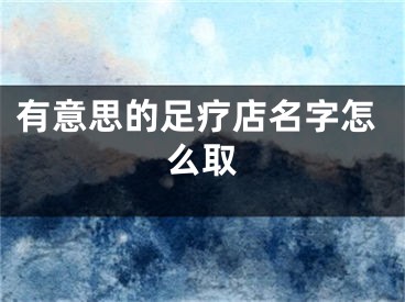 有意思的足疗店名字怎么取