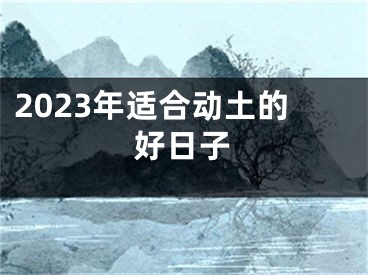 2023年适合动土的好日子