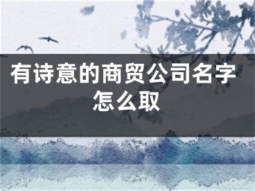有诗意的商贸公司名字怎么取