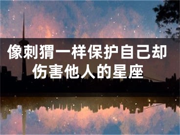 像刺猬一样保护自己却伤害他人的星座