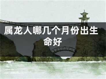 属龙人哪几个月份出生命好