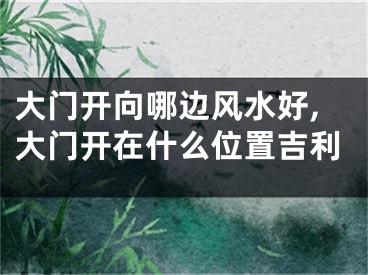 大门开向哪边风水好,大门开在什么位置吉利