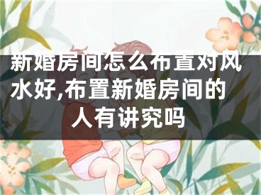 新婚房间怎么布置对风水好,布置新婚房间的人有讲究吗