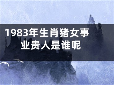 1983年生肖猪女事业贵人是谁呢 
