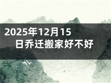 2025年12月15日乔迁搬家好不好