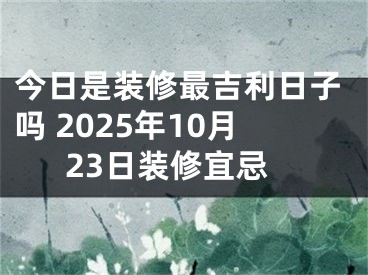 今日是装修最吉利日子吗 2025年10月23日装修宜忌