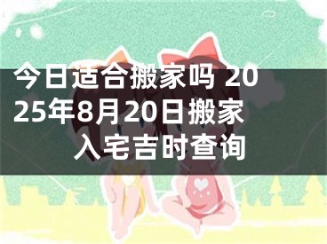 今日适合搬家吗 2025年8月20日搬家入宅吉时查询