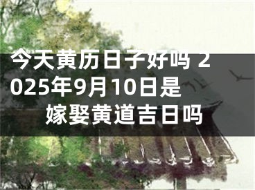 今天黄历日子好吗 2025年9月10日是嫁娶黄道吉日吗