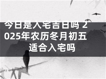 今日是入宅吉日吗 2025年农历冬月初五适合入宅吗