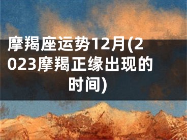摩羯座运势12月(2023摩羯正缘出现的时间)