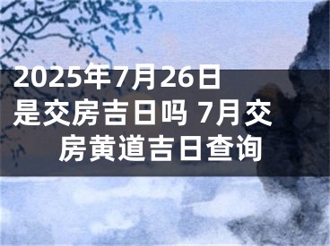 2025年7月26日是交房吉日吗 7月交房黄道吉日查询