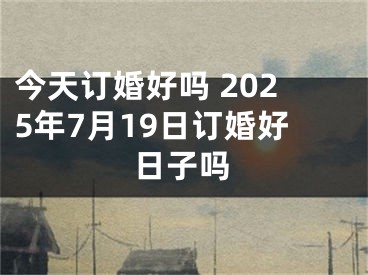 今天订婚好吗 2025年7月19日订婚好日子吗