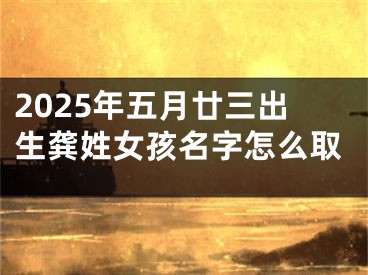 2025年五月廿三出生龚姓女孩名字怎么取