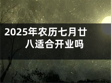 2025年农历七月廿八适合开业吗