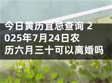 今日黄历宜忌查询 2025年7月24日农历六月三十可以离婚吗