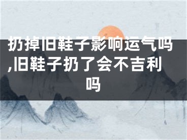 扔掉旧鞋子影响运气吗,旧鞋子扔了会不吉利吗