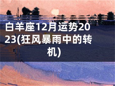 白羊座12月运势2023(狂风暴雨中的转机)