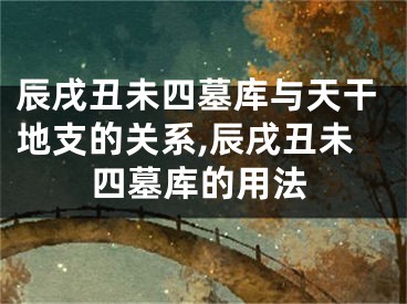 辰戌丑未四墓库与天干地支的关系,辰戌丑未四墓库的用法