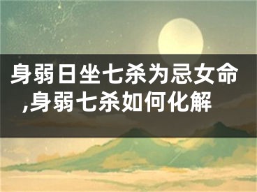 身弱日坐七杀为忌女命,身弱七杀如何化解