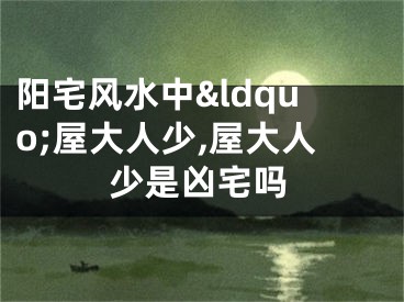 阳宅风水中&ldquo;屋大人少,屋大人少是凶宅吗