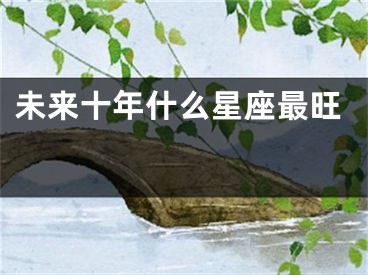 未来十年什么星座最旺 