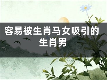 容易被生肖马女吸引的生肖男