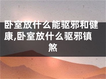 卧室放什么能驱邪和健康,卧室放什么驱邪镇煞