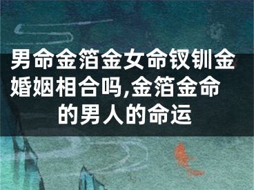 男命金箔金女命钗钏金婚姻相合吗,金箔金命的男人的命运