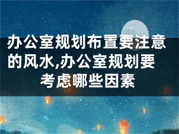 办公室规划布置要注意的风水,办公室规划要考虑哪些因素
