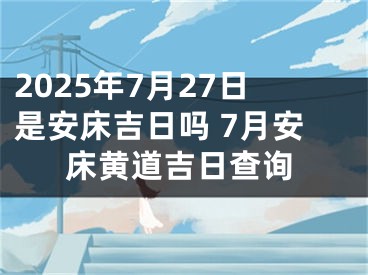 2025年7月27日是安床吉日吗 7月安床黄道吉日查询