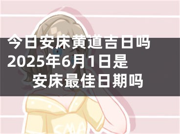 今日安床黄道吉日吗 2025年6月1日是安床最佳日期吗