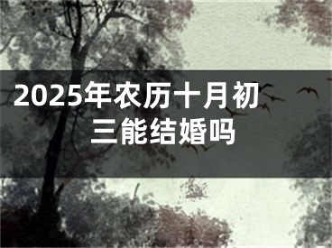 2025年农历十月初三能结婚吗