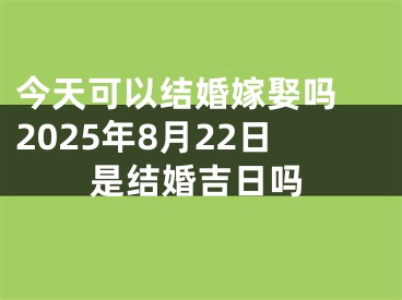 今天可以结婚嫁娶吗 2025年8月22日是结婚吉日吗