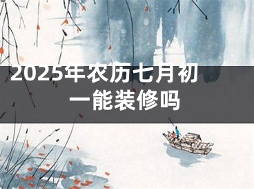 2025年农历七月初一能装修吗