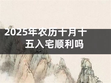 2025年农历十月十五入宅顺利吗