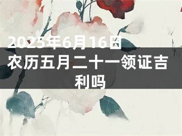 2025年6月16日农历五月二十一领证吉利吗