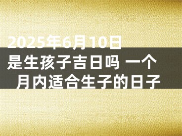 2025年6月10日是生孩子吉日吗 一个月内适合生子的日子