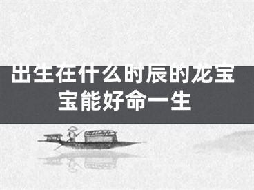 出生在什么时辰的龙宝宝能好命一生