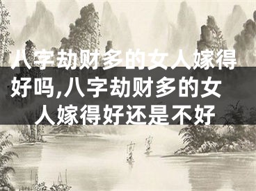 八字劫财多的女人嫁得好吗,八字劫财多的女人嫁得好还是不好